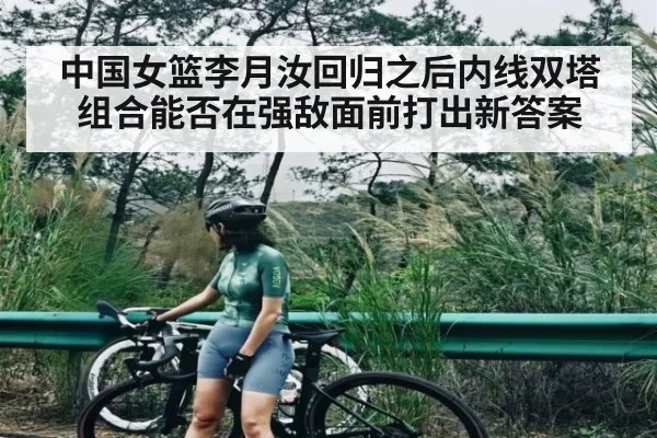 中国女篮李月汝回归之后内线双塔组合能否在强敌面前打出新答案 - hth